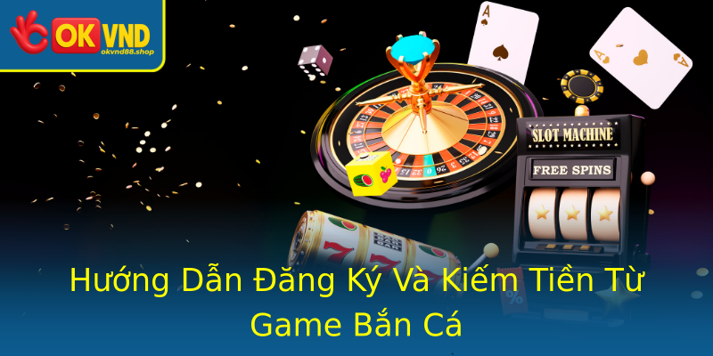 Hướng Dẫn Đăng Ký Và Kiếm Tiền Từ Game Bắn Cá