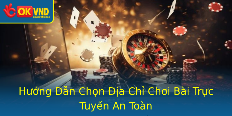 Hướng Dẫn Chọn Địa Chỉ Chơi Bài Trực Tuyến An Toàn