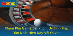 Kham Pha Game Bai Phom Uy Tin Hap Dan Nhat Hien Nay Voi Okvnd