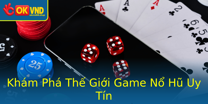 Khám Phá Thế Giới Game Nổ Hũ Uy Tín