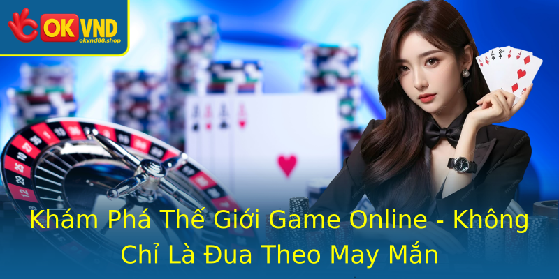 Khám Phá Thế Giới Game Online - Không Chỉ Là Đua Theo May Mắn
