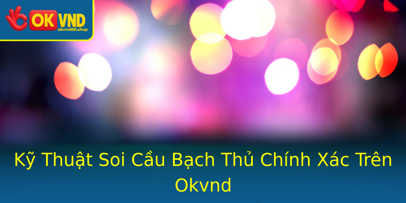 Kỹ Thuật Soi Cầu Bạch Thủ Chính Xác Trên Okvnd